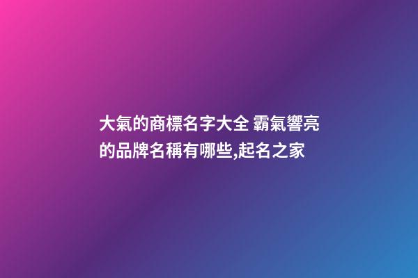 大氣的商標名字大全 霸氣響亮的品牌名稱有哪些,起名之家